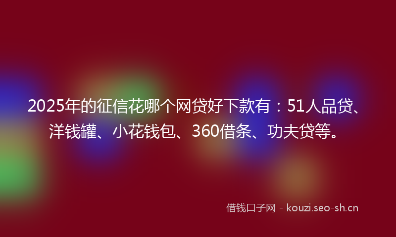 2025年的征信花哪个网贷好下款有：51人品贷、洋钱罐、小花钱包、360借条、功夫贷等。