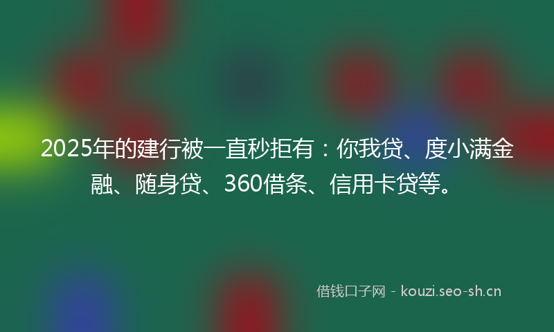 2025年的建行被一直秒拒有：你我贷、度小满金融、随身贷、360借条、信用卡贷等。
