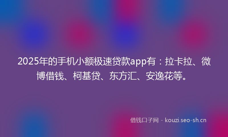 2025年的手机小额极速贷款app有：拉卡拉、微博借钱、柯基贷、东方汇、安逸花等。
