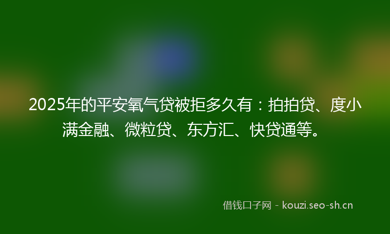 2025年的平安氧气贷被拒多久有：拍拍贷、度小满金融、微粒贷、东方汇、快贷通等。
