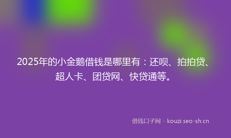 2025年的小金鹅借钱是哪里有：还呗、拍拍贷、超人卡、团贷网、快贷通等。