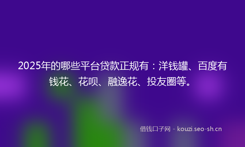 2025年的哪些平台贷款正规有：洋钱罐、百度有钱花、花呗、融逸花、投友圈等。