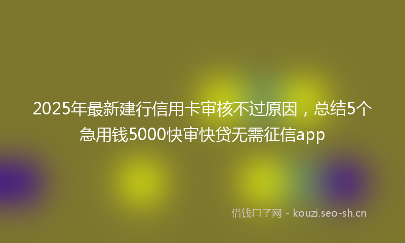 2025年最新建行信用卡审核不过原因，总结5个急用钱5000快审快贷无需征信app