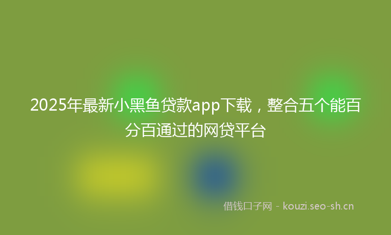 2025年最新小黑鱼贷款app下载，整合五个能百分百通过的网贷平台