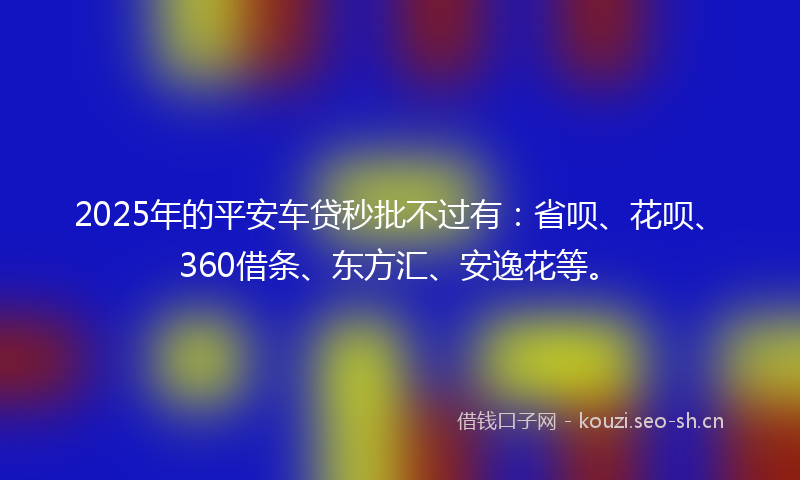 2025年的平安车贷秒批不过有：省呗、花呗、360借条、东方汇、安逸花等。