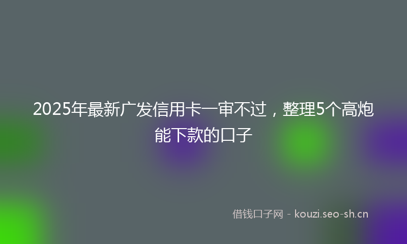 2025年最新广发信用卡一审不过，整理5个高炮能下款的口子