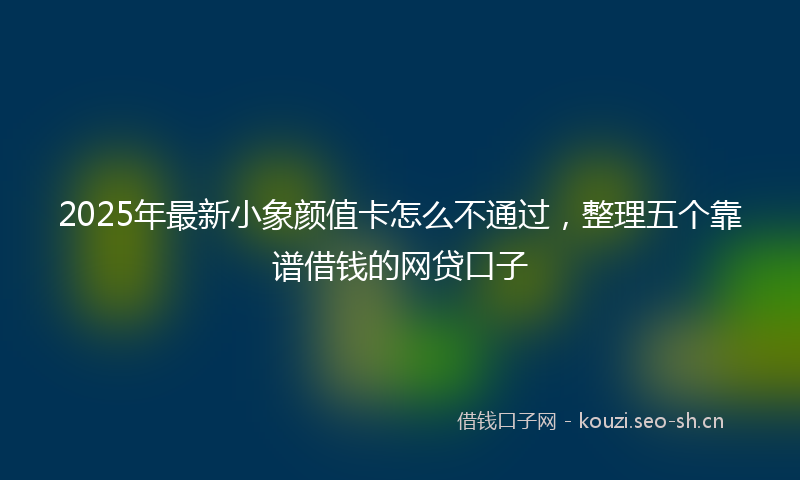2025年最新小象颜值卡怎么不通过，整理五个靠谱借钱的网贷口子