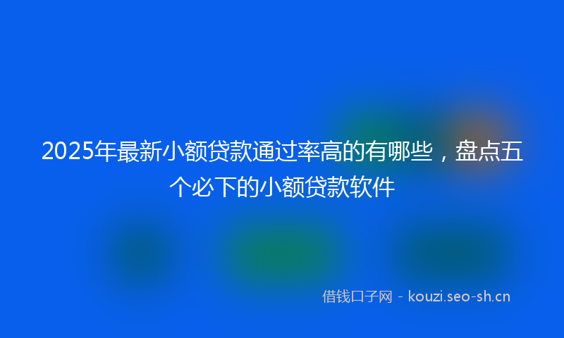2025年最新小额贷款通过率高的有哪些，盘点五个必下的小额贷款软件