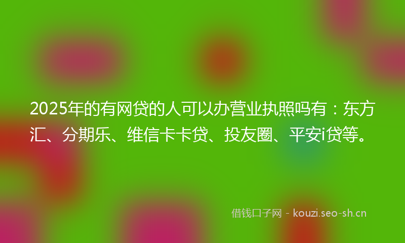 2025年的有网贷的人可以办营业执照吗有：东方汇、分期乐、维信卡卡贷、投友圈、平安i贷等。