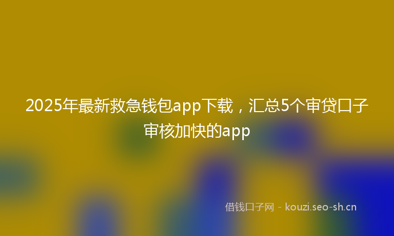 2025年最新救急钱包app下载，汇总5个审贷口子审核加快的app