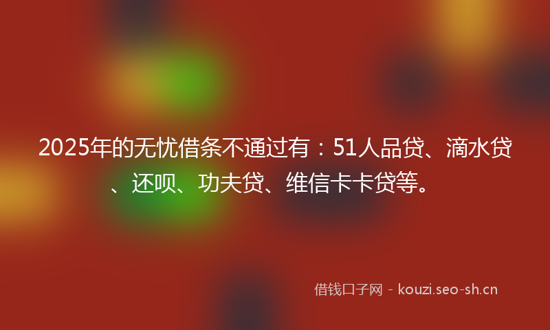2025年的无忧借条不通过有：51人品贷、滴水贷、还呗、功夫贷、维信卡卡贷等。