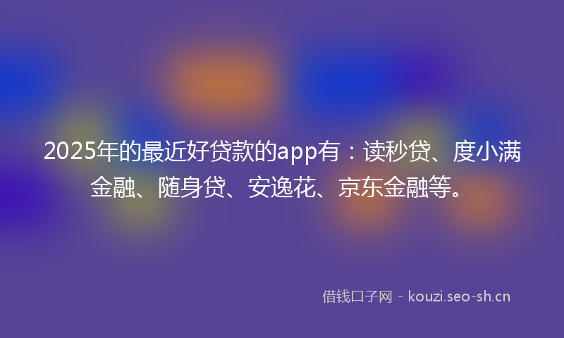 2025年的最近好贷款的app有：读秒贷、度小满金融、随身贷、安逸花、京东金融等。