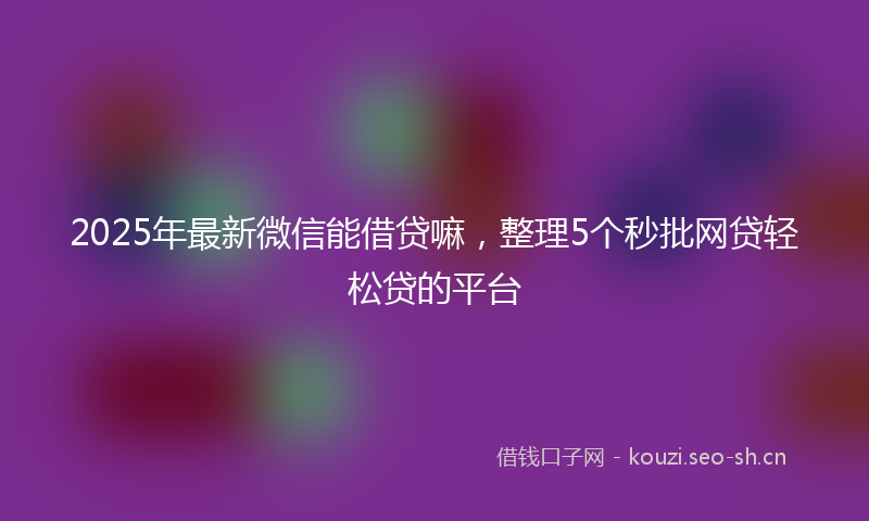 2025年最新微信能借贷嘛，整理5个秒批网贷轻松贷的平台