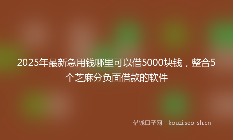 2025年最新急用钱哪里可以借5000块钱，整合5个芝麻分负面借款的软件