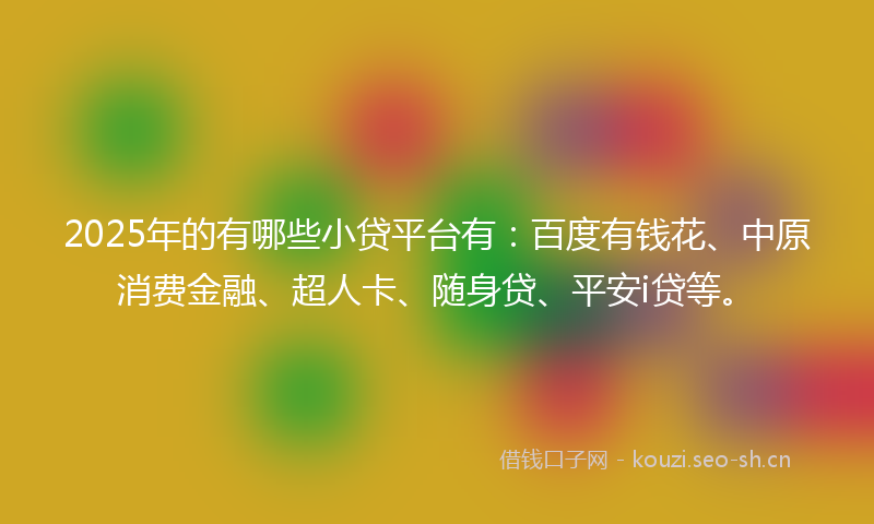 2025年的有哪些小贷平台有：百度有钱花、中原消费金融、超人卡、随身贷、平安i贷等。