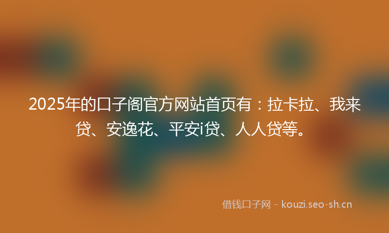 2025年的口子阁官方网站首页有：拉卡拉、我来贷、安逸花、平安i贷、人人贷等。