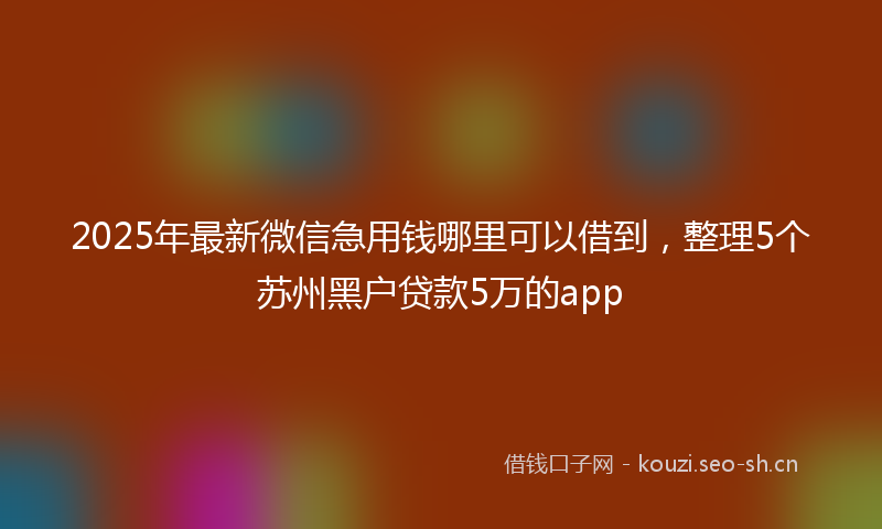 2025年最新微信急用钱哪里可以借到，整理5个苏州黑户贷款5万的app
