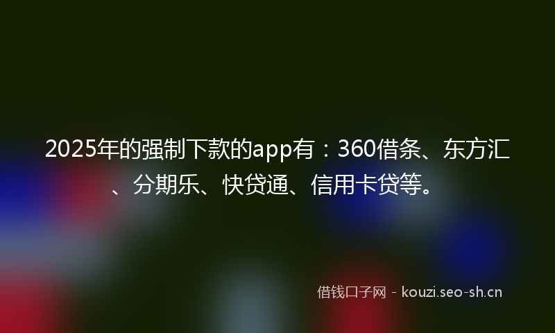 2025年的强制下款的app有：360借条、东方汇、分期乐、快贷通、信用卡贷等。