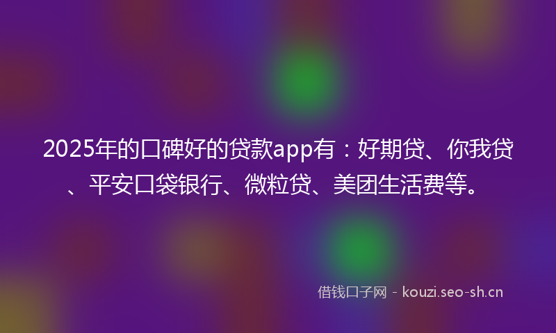 2025年的口碑好的贷款app有：好期贷、你我贷、平安口袋银行、微粒贷、美团生活费等。