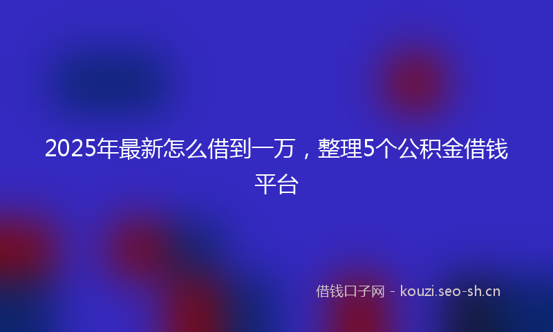 2025年最新怎么借到一万，整理5个公积金借钱平台