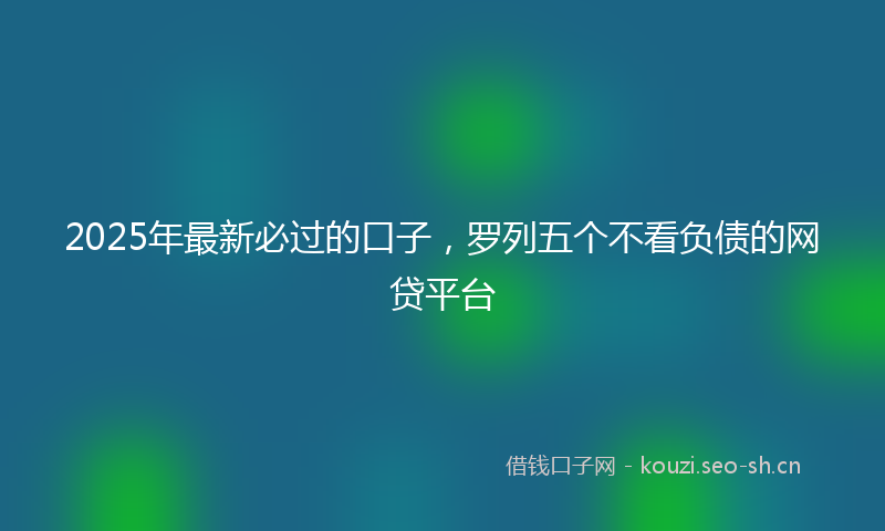 2025年最新必过的口子，罗列五个不看负债的网贷平台