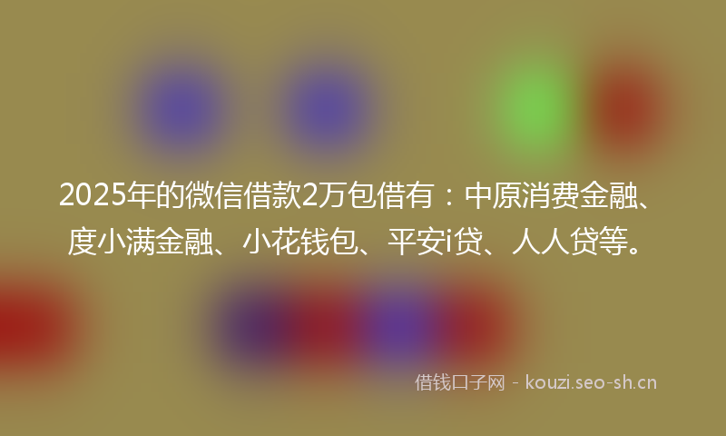 2025年的微信借款2万包借有：中原消费金融、度小满金融、小花钱包、平安i贷、人人贷等。