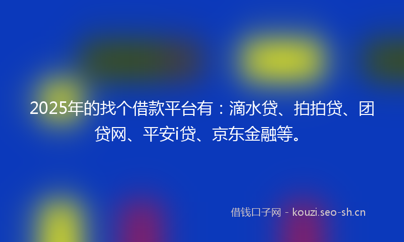2025年的找个借款平台有：滴水贷、拍拍贷、团贷网、平安i贷、京东金融等。