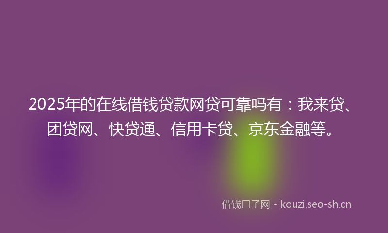 2025年的在线借钱贷款网贷可靠吗有:我来贷、团贷网、快贷通、信用卡贷、京东金融等。