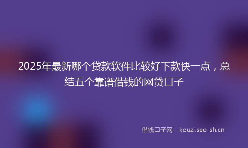 2025年最新哪个贷款软件比较好下款快一点，总结五个靠谱借钱的网贷口子