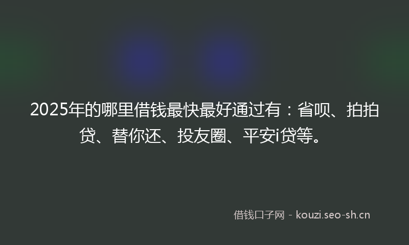 2025年的哪里借钱最快最好通过有：省呗、拍拍贷、替你还、投友圈、平安i贷等。