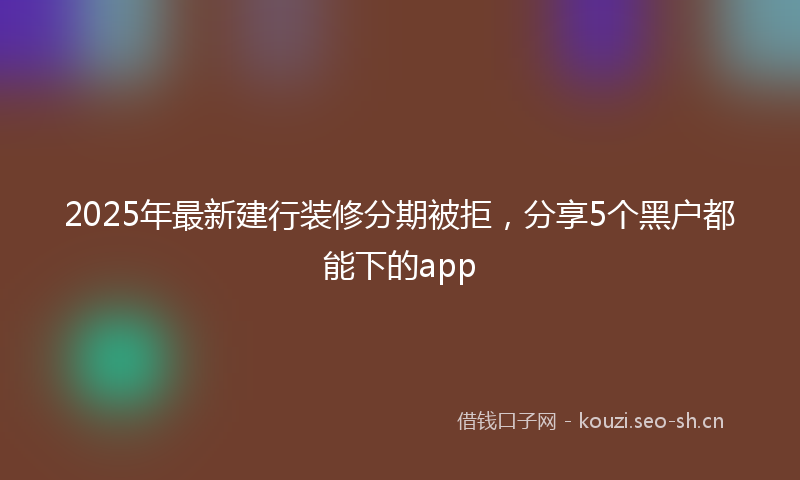 2025年最新建行装修分期被拒，分享5个黑户都能下的app