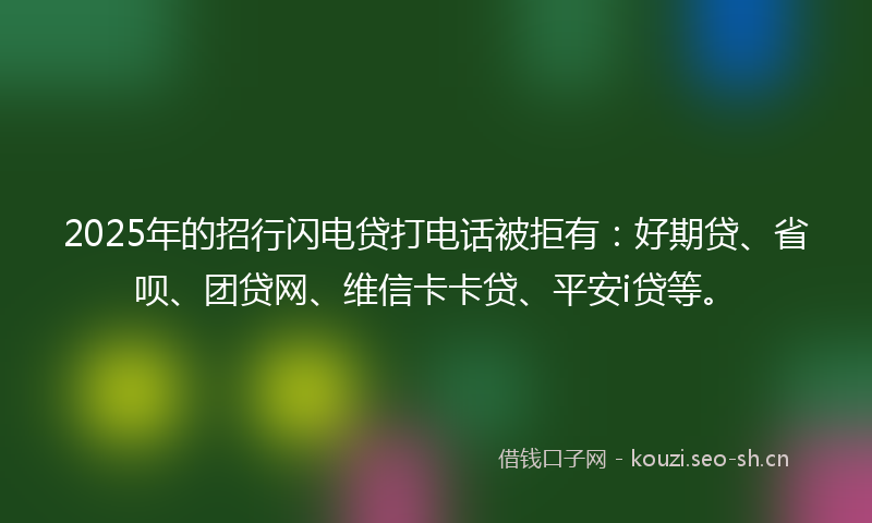 2025年的招行闪电贷打电话被拒有：好期贷、省呗、团贷网、维信卡卡贷、平安i贷等。