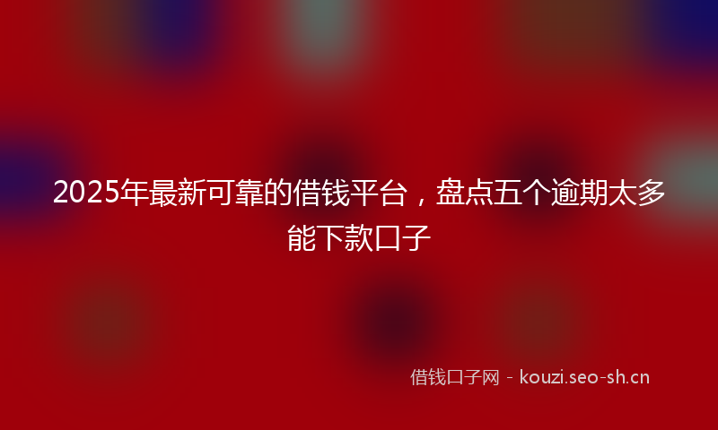 2025年最新可靠的借钱平台，盘点五个逾期太多能下款口子