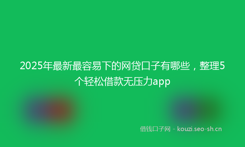 2025年最新最容易下的网贷口子有哪些，整理5个轻松借款无压力app