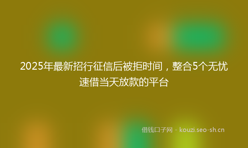 2025年最新招行征信后被拒时间，整合5个无忧速借当天放款的平台