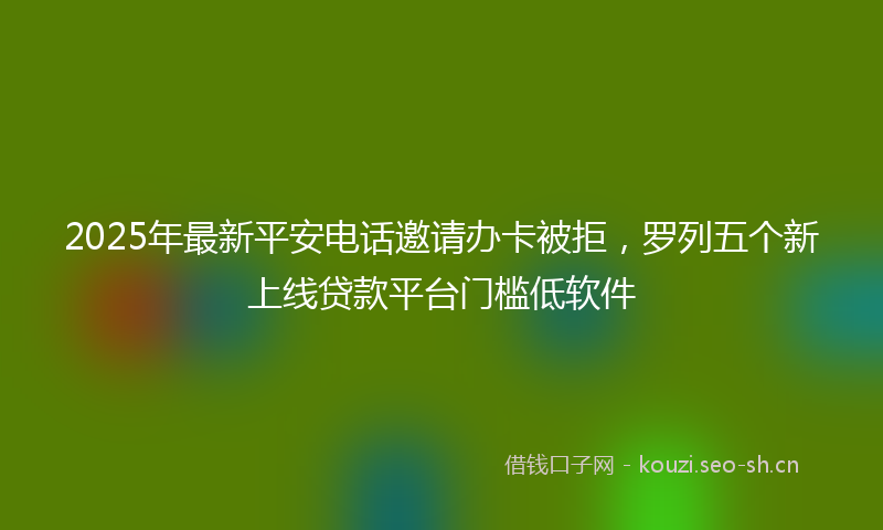 2025年最新平安电话邀请办卡被拒，罗列五个新上线贷款平台门槛低软件