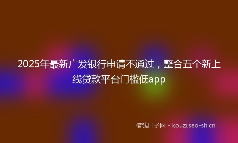 2025年最新广发银行申请不通过，整合五个新上线贷款平台门槛低app