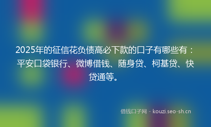 2025年的征信花负债高必下款的口子有哪些有:平安口袋银行、微博借钱、随身贷、柯基贷、快贷通等。