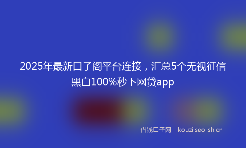 2025年最新口子阁平台连接,汇总5个无视征信黑白100%秒下网贷app