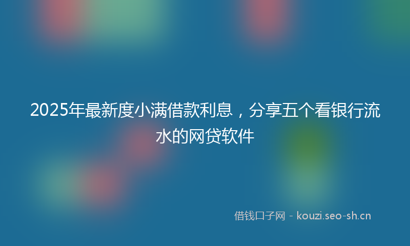 2025年最新度小满借款利息，分享五个看银行流水的网贷软件