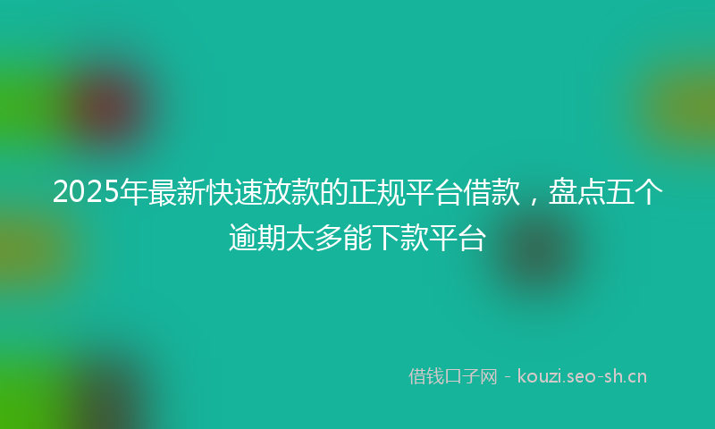 2025年最新快速放款的正规平台借款，盘点五个逾期太多能下款平台