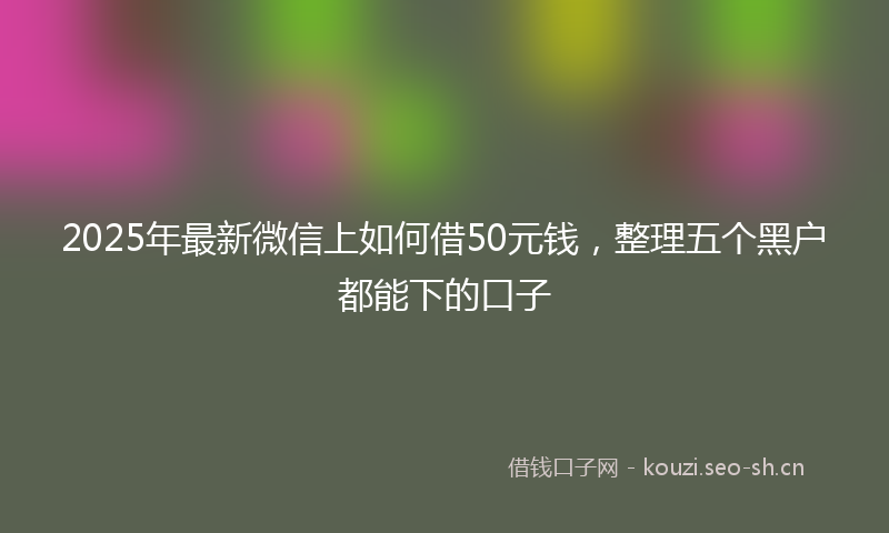 2025年最新微信上如何借50元钱，整理五个黑户都能下的口子