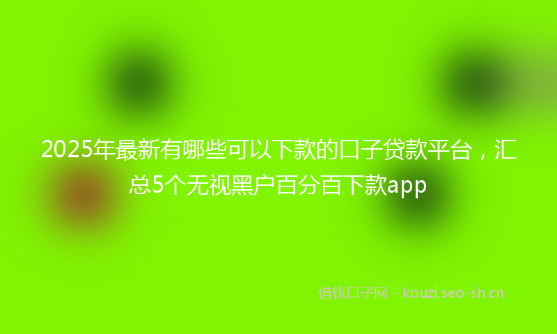 2025年最新有哪些可以下款的口子贷款平台，汇总5个无视黑户百分百下款app