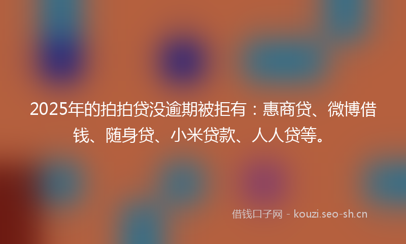 2025年的拍拍贷没逾期被拒有：惠商贷、微博借钱、随身贷、小米贷款、人人贷等。