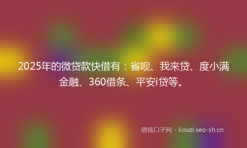 2025年的微贷款快借有：省呗、我来贷、度小满金融、360借条、平安i贷等。