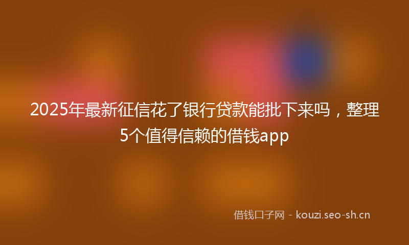 2025年最新征信花了银行贷款能批下来吗，整理5个值得信赖的借钱app