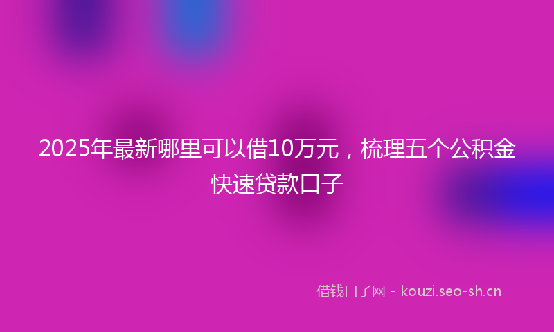 2025年最新哪里可以借10万元,梳理五个公积金快速贷款口子
