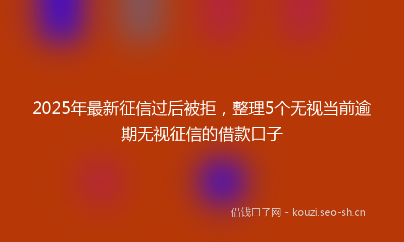 2025年最新征信过后被拒，整理5个无视当前逾期无视征信的借款口子