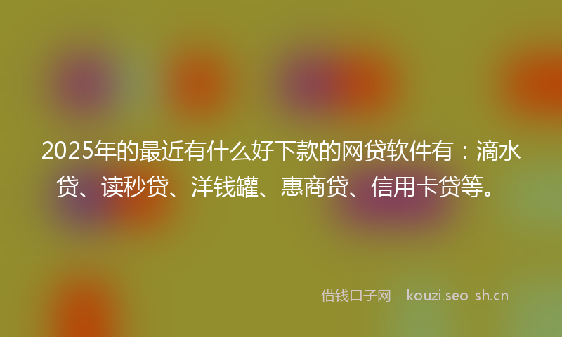 2025年的最近有什么好下款的网贷软件有：滴水贷、读秒贷、洋钱罐、惠商贷、信用卡贷等。