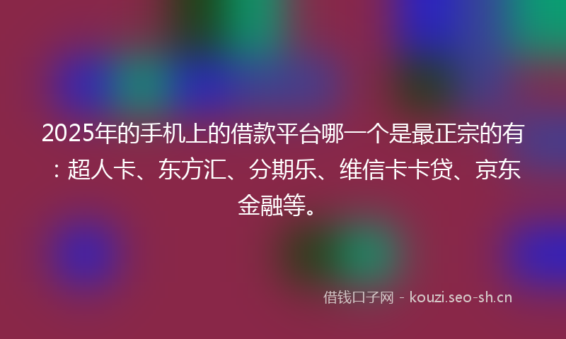 2025年的手机上的借款平台哪一个是最正宗的有：超人卡、东方汇、分期乐、维信卡卡贷、京东金融等。